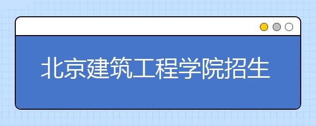 北京建筑工程學(xué)院招生負(fù)責(zé)人談志愿填報(bào)
