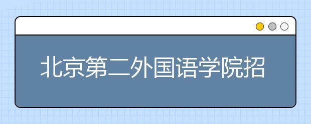 北京第二外國(guó)語(yǔ)學(xué)院招生負(fù)責(zé)人談志愿填報(bào)