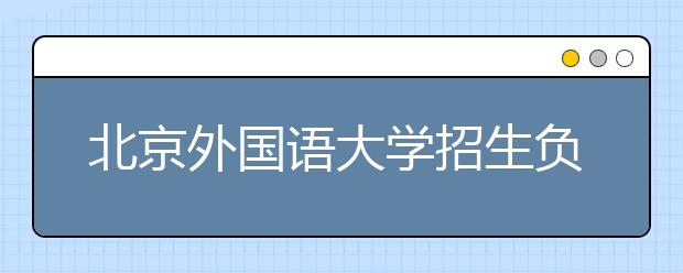 北京外國(guó)語(yǔ)大學(xué)招生負(fù)責(zé)人談志愿填報(bào)