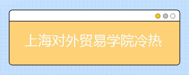 上海對外貿(mào)易學(xué)院冷熱專業(yè)盤點