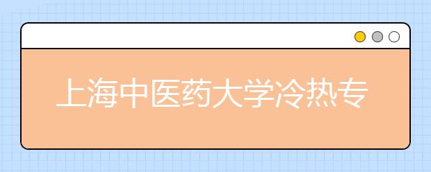 上海中醫(yī)藥大學(xué)冷熱專業(yè)盤點