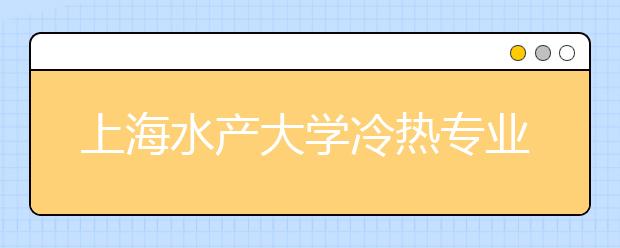 上海水產(chǎn)大學(xué)冷熱專業(yè)盤點