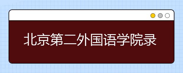 北京第二外國(guó)語(yǔ)學(xué)院錄取規(guī)則