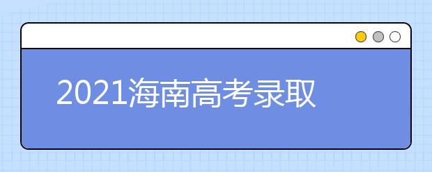 2021海南高考錄取批次、志愿填報(bào)和學(xué)校錄取時(shí)間匯總