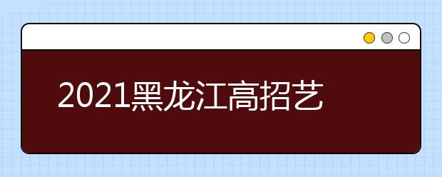 2021黑龍江高招藝術類本科批B段院校網(wǎng)上征集志愿預通知