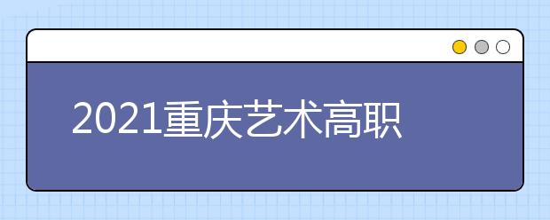 2021重慶藝術(shù)高職?？婆?次征集（公告11號）
