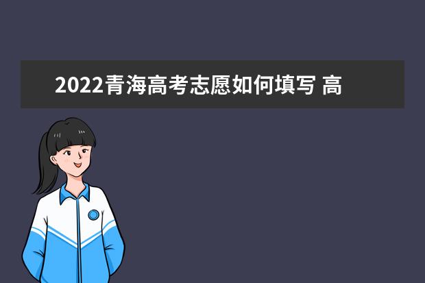 2022青海高考志愿如何填寫(xiě) 高考志愿填報(bào)流程