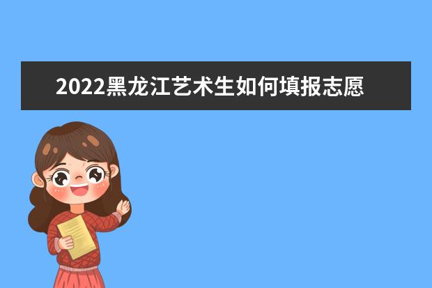 2022黑龍江藝術生如何填報志愿 高考志愿填報流程
