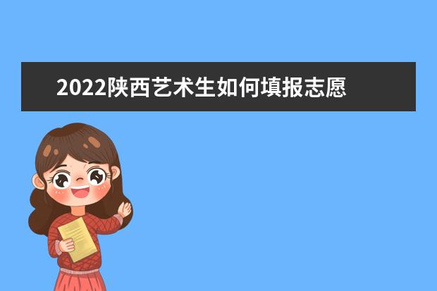 2022陜西藝術(shù)生如何填報志愿 高考志愿填報流程